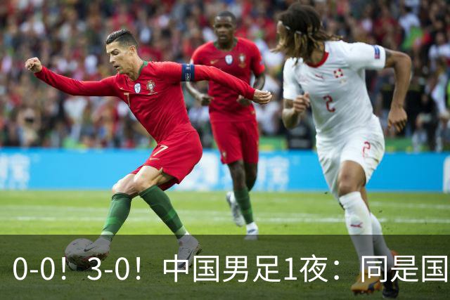 0-0！3-0！中国男足1夜：同是国家队，差距这么大？老大哥没面子